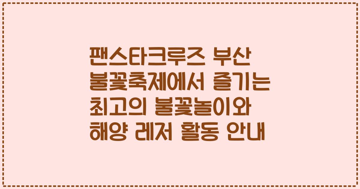 팬스타크루즈 부산 불꽃축제에서 즐기는 최고의 불꽃놀이와 해양 레저 활동 안내
