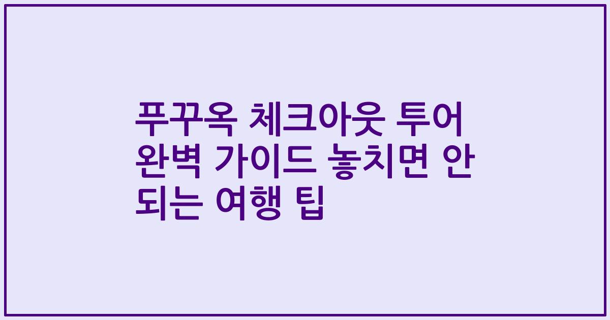 푸꾸옥 체크아웃 투어 완벽 가이드 놓치면 안 되는 여행 팁