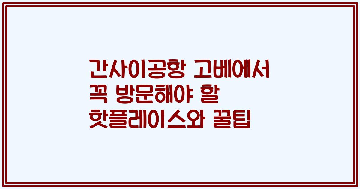 간사이공항 고베에서 꼭 방문해야 할 핫플레이스와 꿀팁