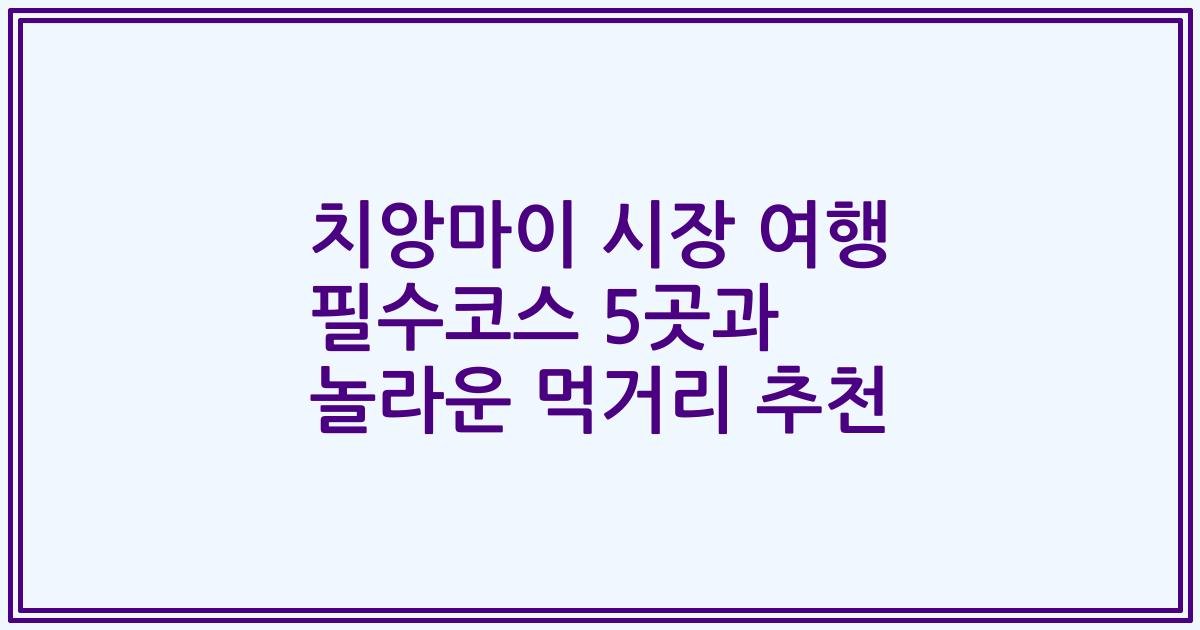 치앙마이 시장 여행 필수코스 5곳과 놀라운 먹거리 추천