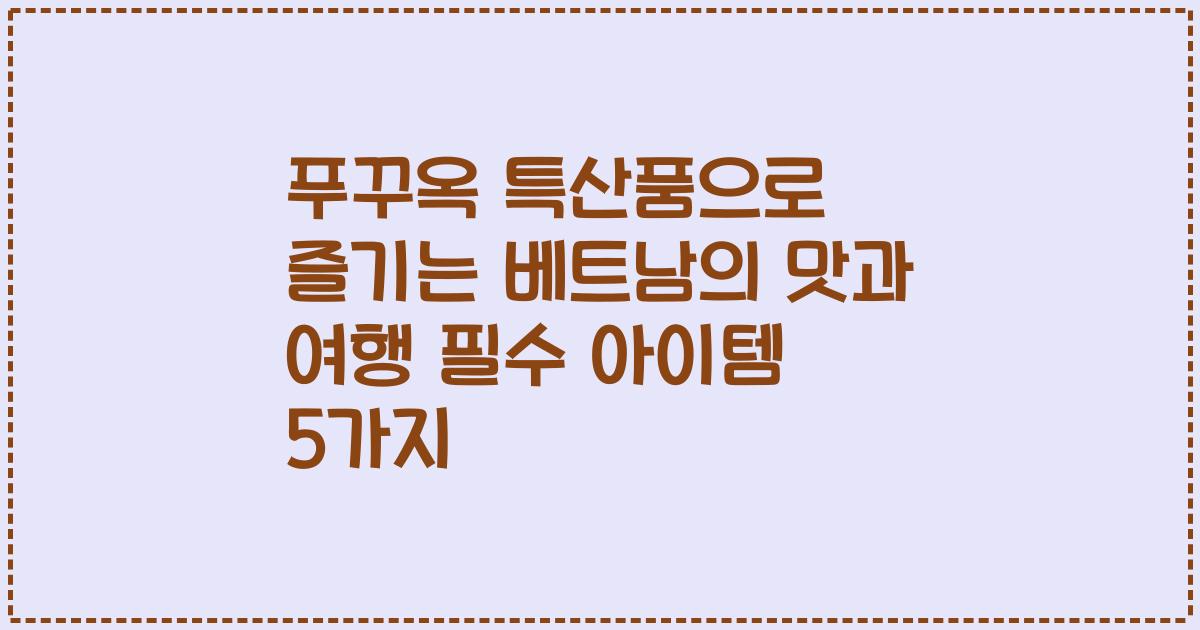 푸꾸옥 특산품으로 즐기는 베트남의 맛과 여행 필수 아이템 5가지