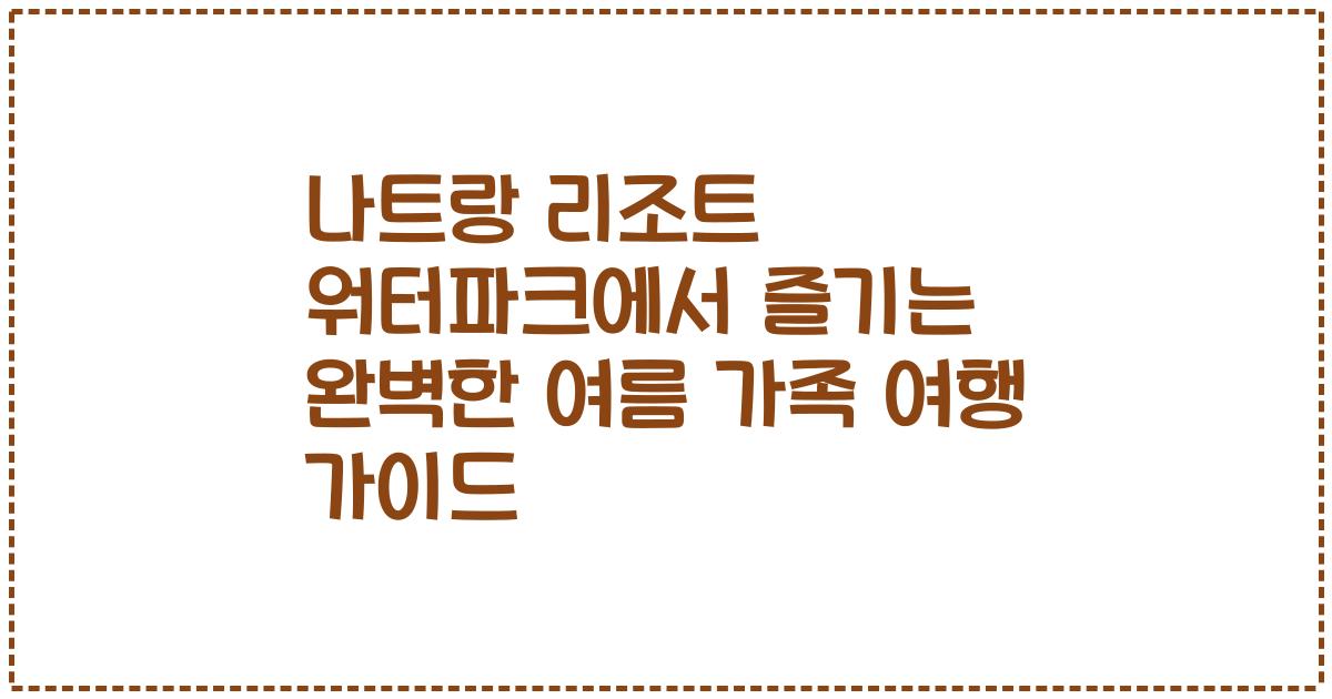 나트랑 리조트 워터파크에서 즐기는 완벽한 여름 가족 여행 가이드