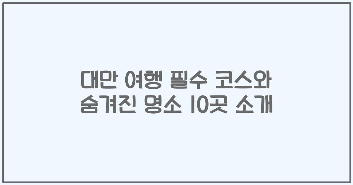 대만 여행 필수 코스와 숨겨진 명소 10곳 소개