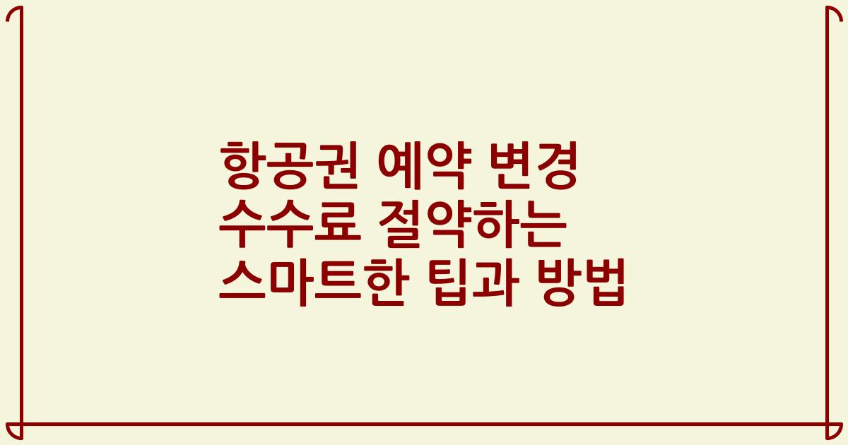 항공권 예약 변경 수수료 절약하는 스마트한 팁과 방법