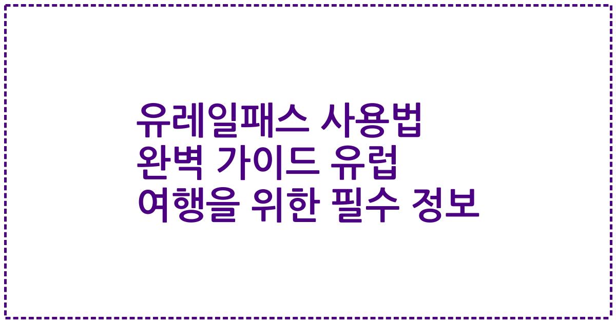 유레일패스 사용법 완벽 가이드 유럽 여행을 위한 필수 정보