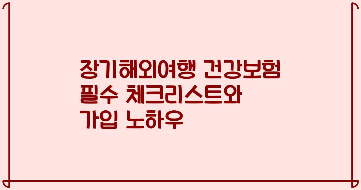 장기해외여행 건강보험 필수 체크리스트와 가입 노하우