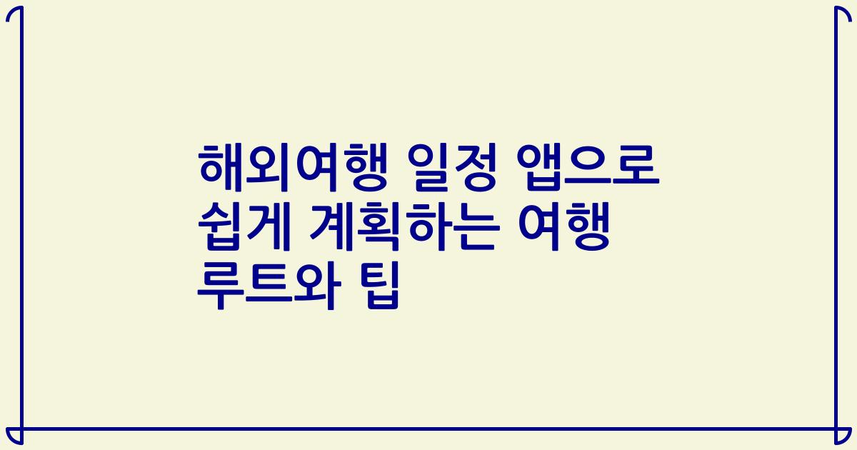 해외여행 일정 앱으로 쉽게 계획하는 여행 루트와 팁