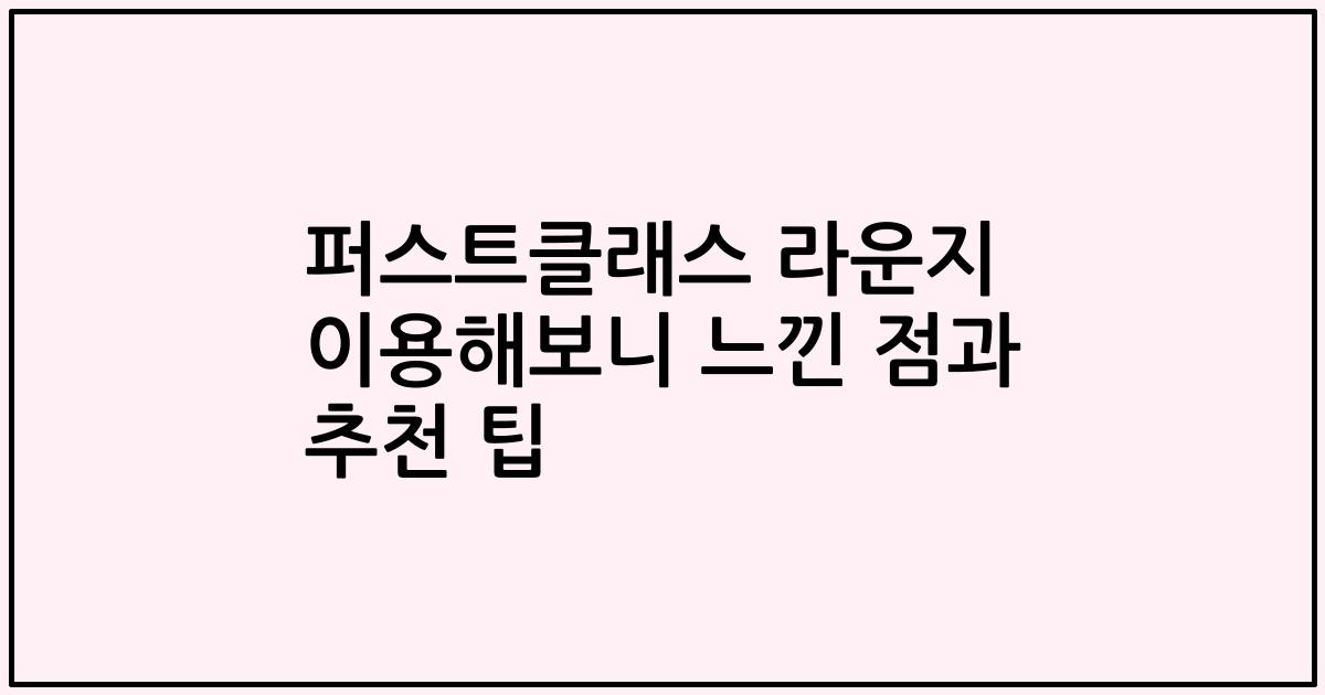 퍼스트클래스 라운지 이용해보니 느낀 점과 추천 팁