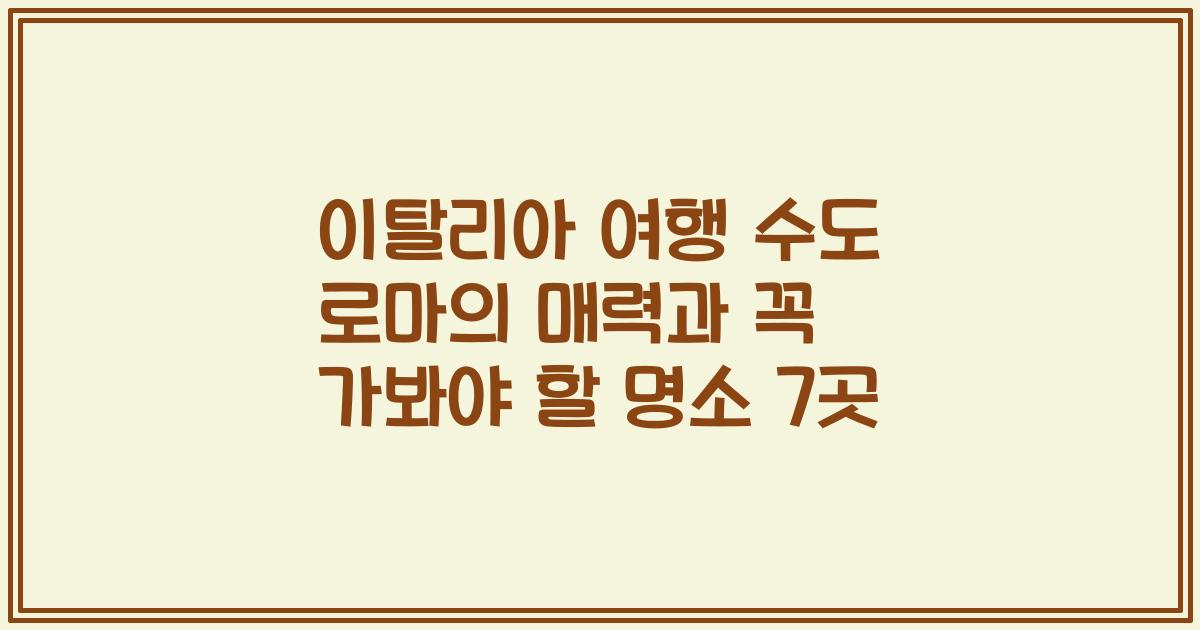 이탈리아 여행 수도 로마의 매력과 꼭 가봐야 할 명소 7곳