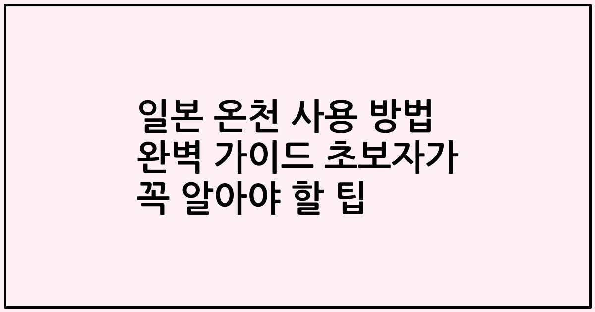 일본 온천 사용 방법 완벽 가이드 초보자가 꼭 알아야 할 팁