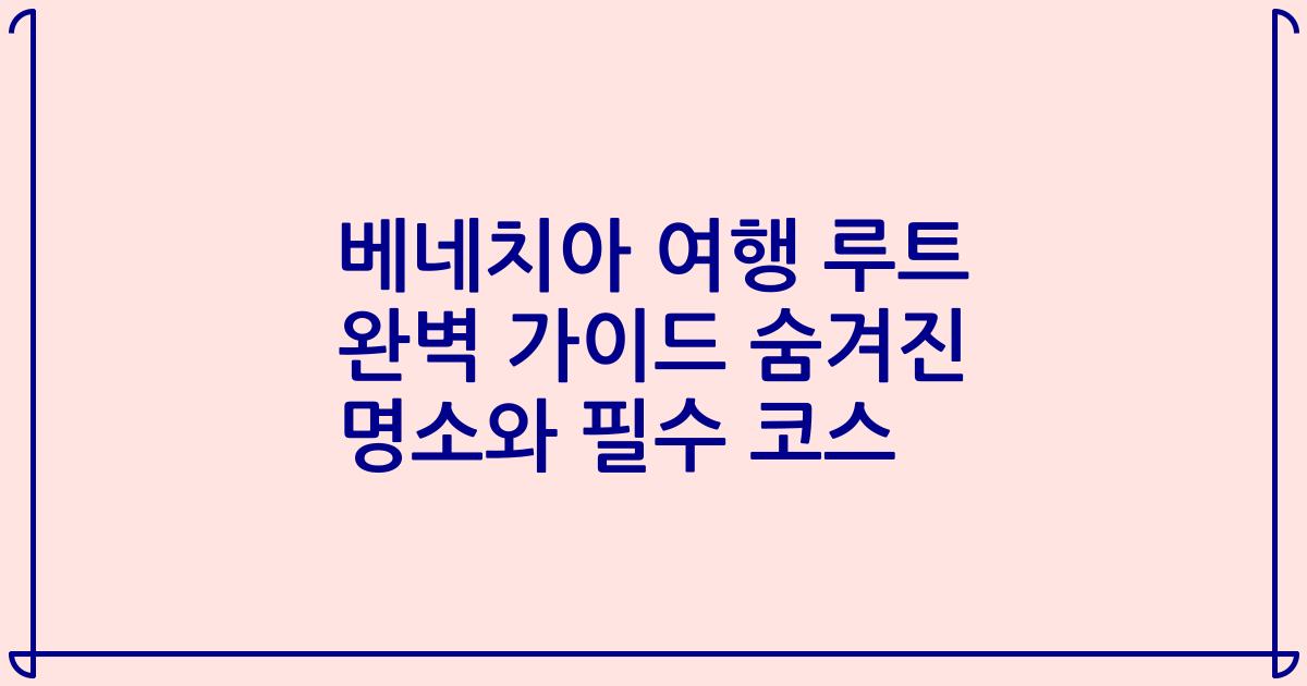 베네치아 여행 루트 완벽 가이드 숨겨진 명소와 필수 코스