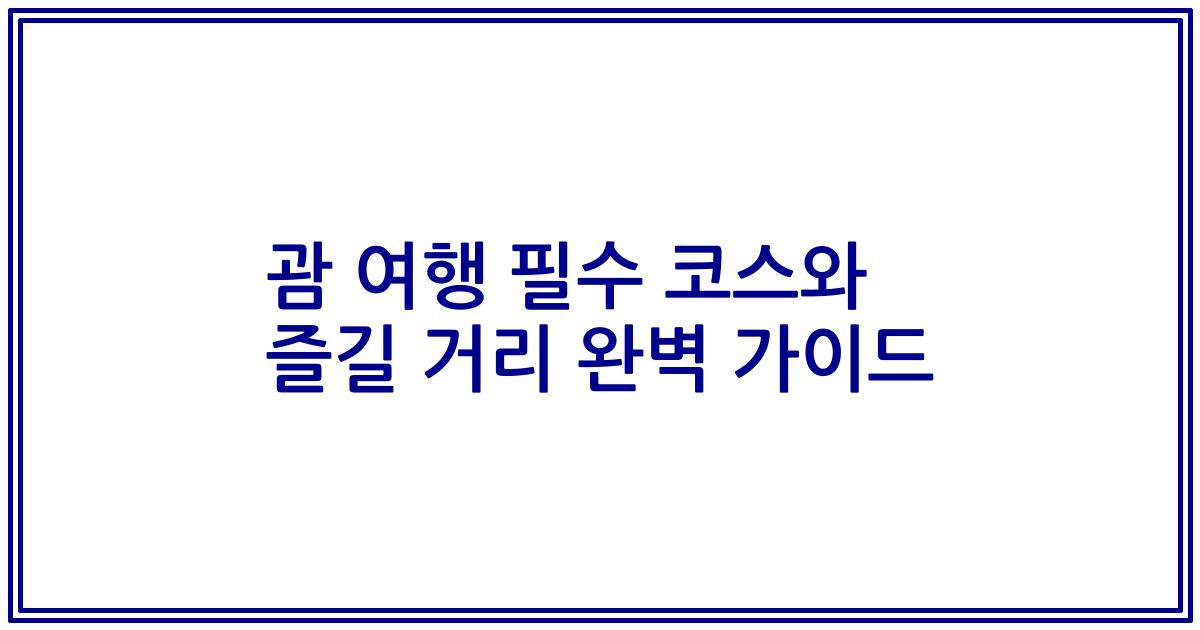 괌 여행 필수 코스와 즐길 거리 완벽 가이드