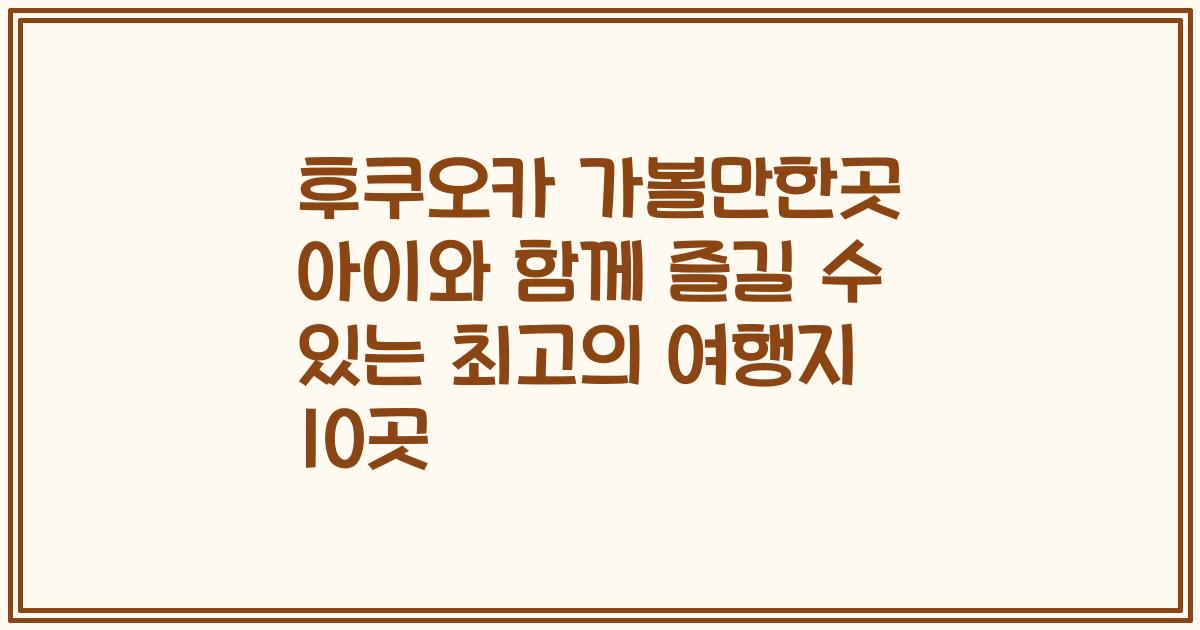 후쿠오카 가볼만한곳 아이와 함께 즐길 수 있는 최고의 여행지 10곳