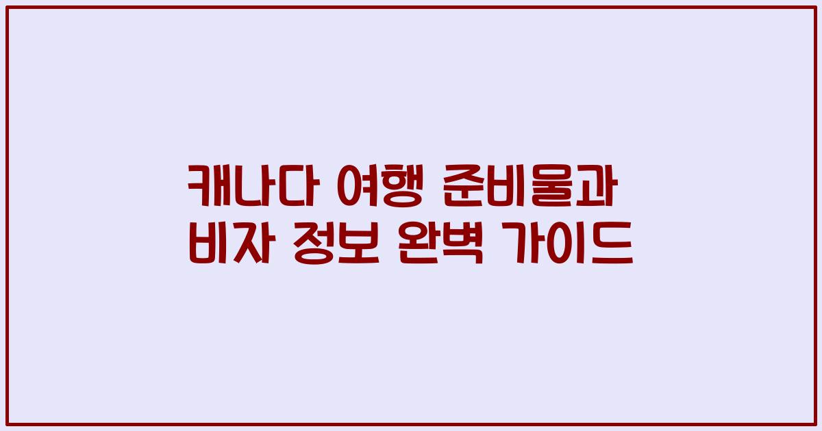 캐나다 여행 준비물과 비자 정보 완벽 가이드