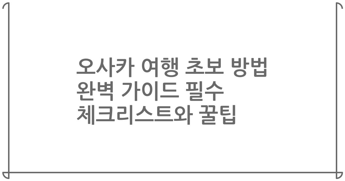 오사카 여행 초보 방법 완벽 가이드 필수 체크리스트와 꿀팁