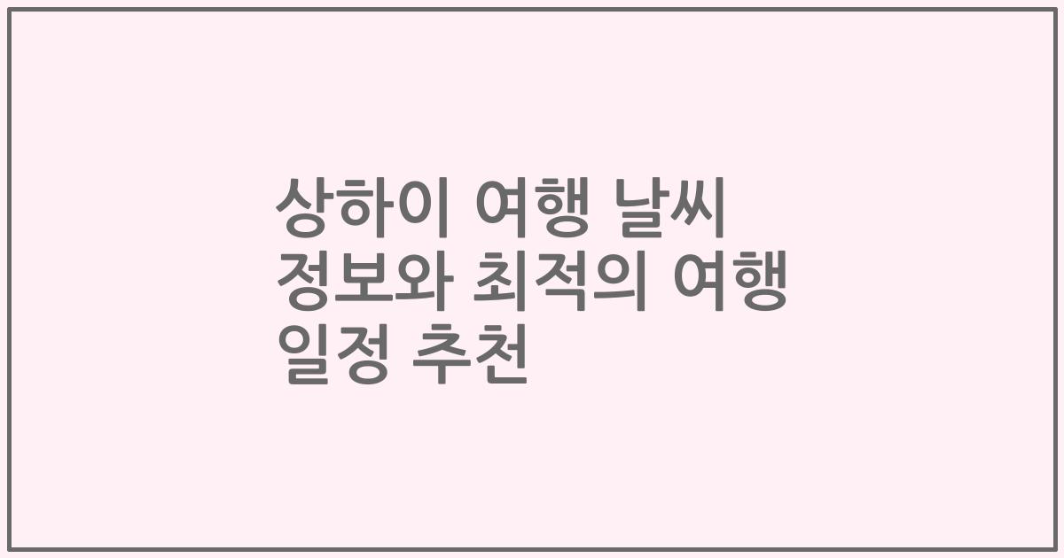 상하이 여행 날씨 정보와 최적의 여행 일정 추천
