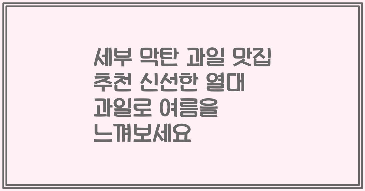 세부 막탄 과일 맛집 추천 신선한 열대 과일로 여름을 느껴보세요