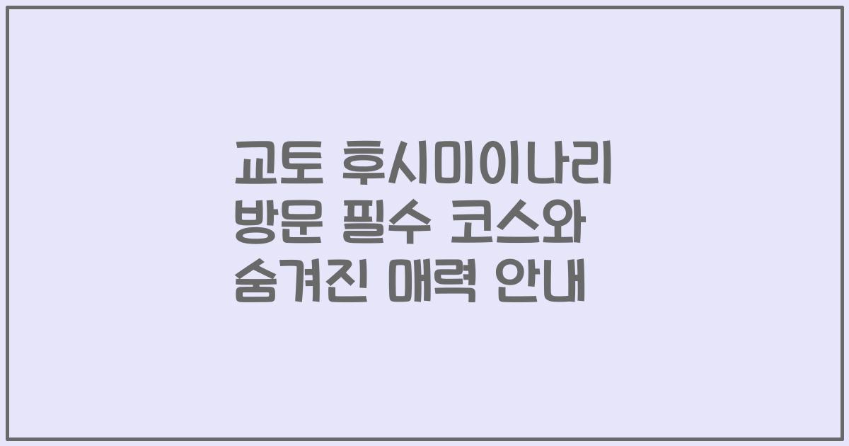 교토 후시미이나리 방문 필수 코스와 숨겨진 매력 안내