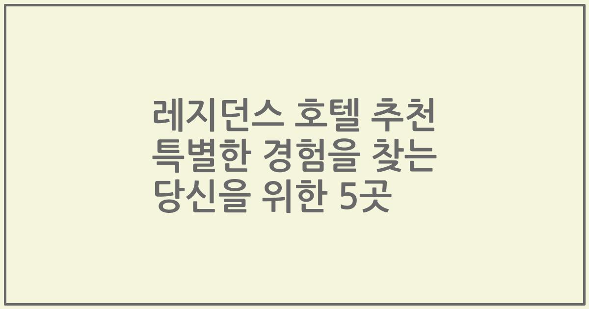 레지던스 호텔 추천 특별한 경험을 찾는 당신을 위한 5곳