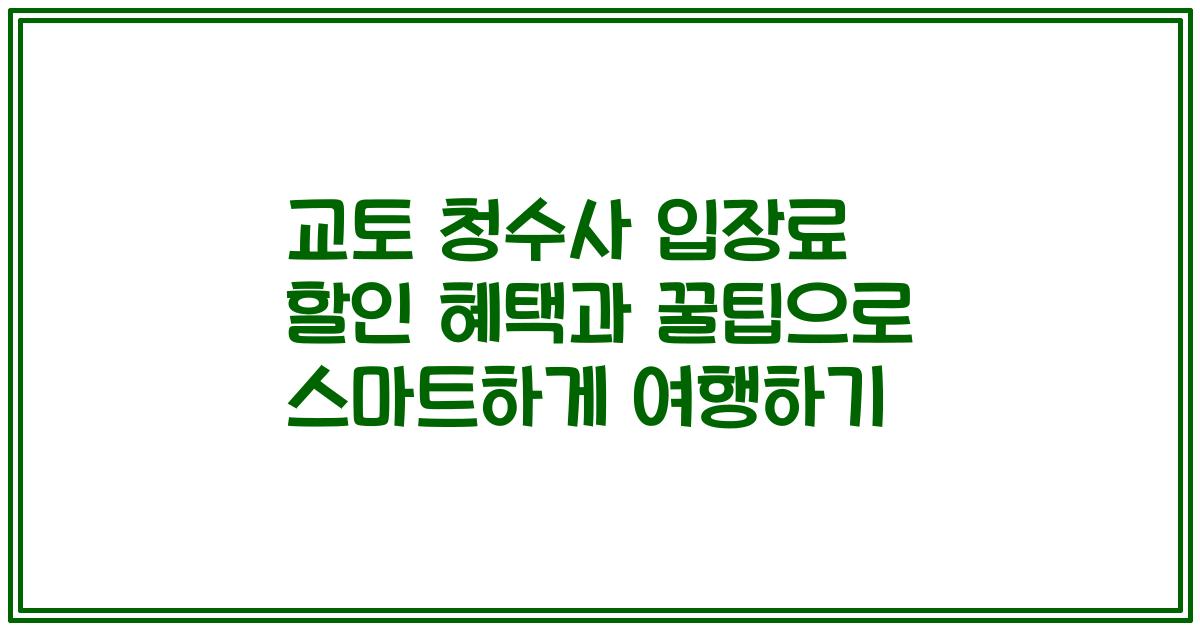 교토 청수사 입장료 할인 혜택과 꿀팁으로 스마트하게 여행하기