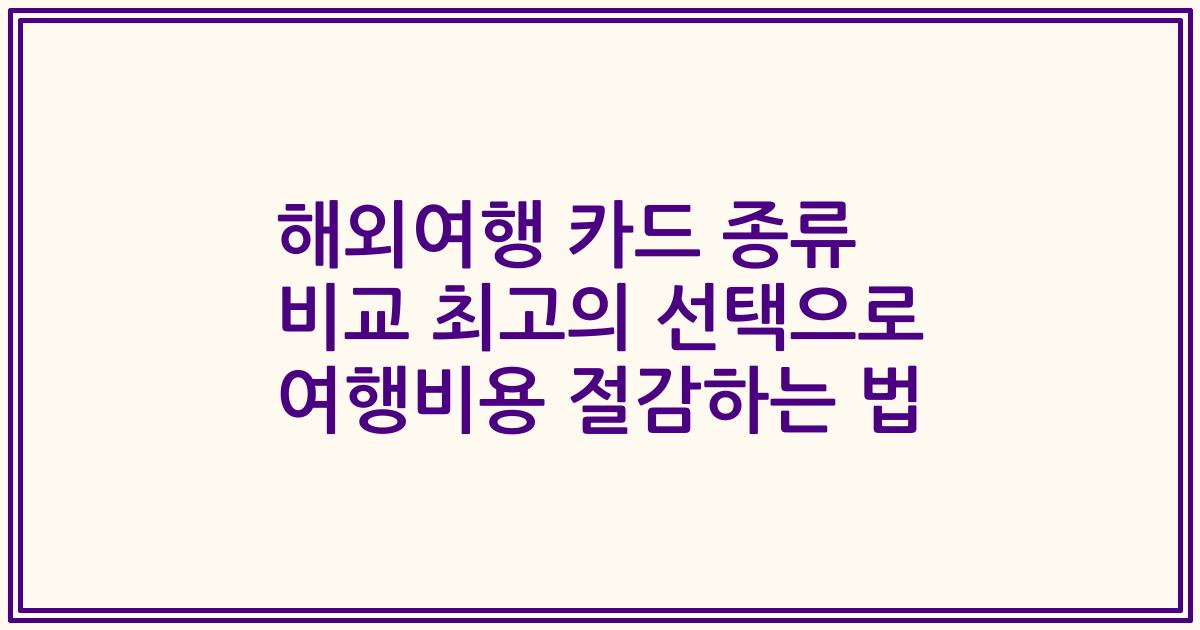 해외여행 카드 종류 비교 최고의 선택으로 여행비용 절감하는 법