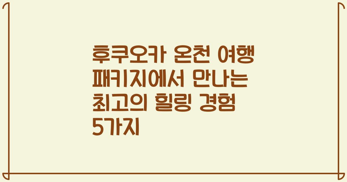 후쿠오카 온천 여행 패키지에서 만나는 최고의 힐링 경험 5가지