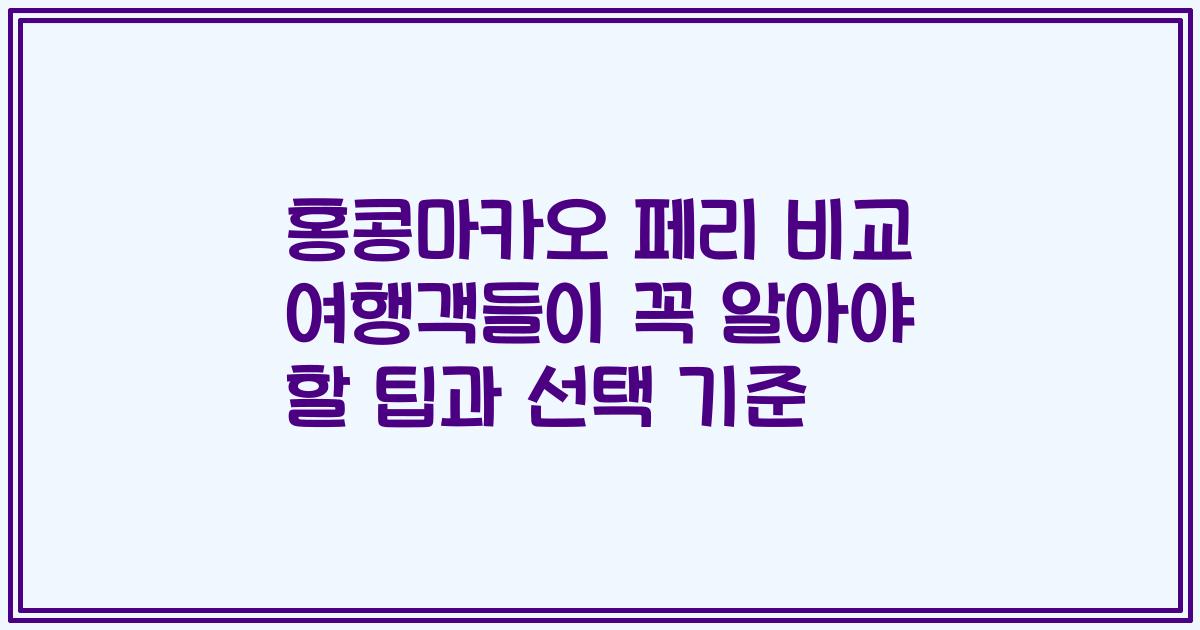 홍콩마카오 페리 비교 여행객들이 꼭 알아야 할 팁과 선택 기준