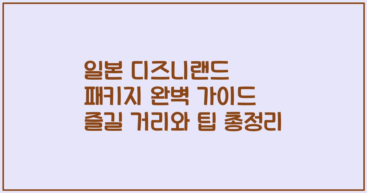 일본 디즈니랜드 패키지 완벽 가이드 즐길 거리와 팁 총정리