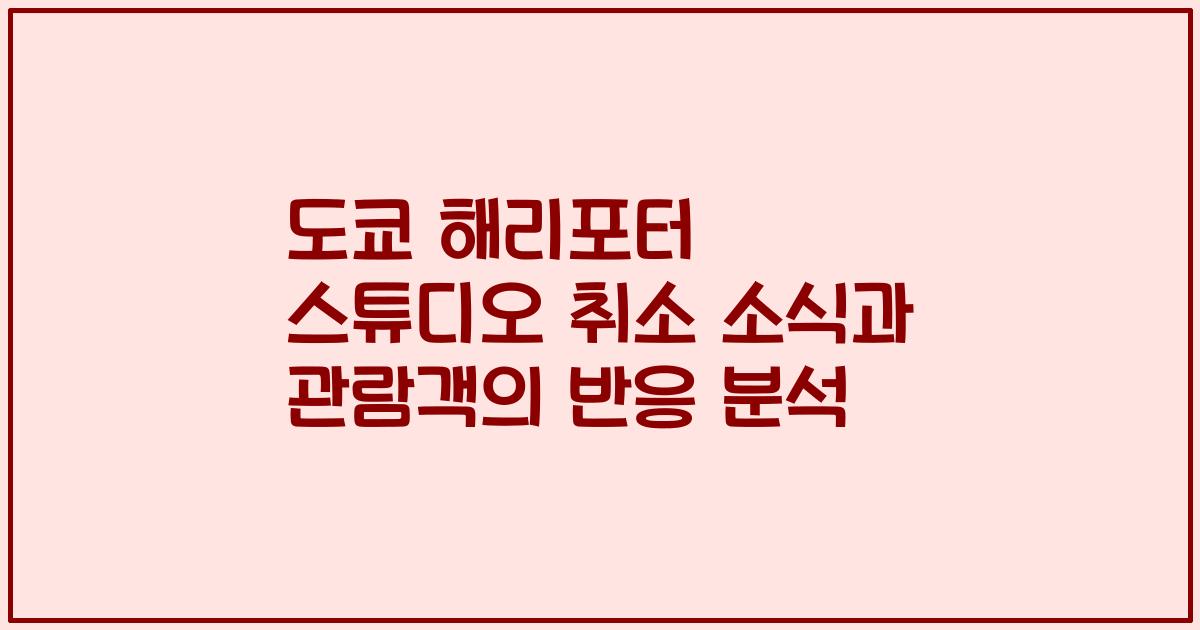 도쿄 해리포터 스튜디오 취소 소식과 관람객의 반응 분석