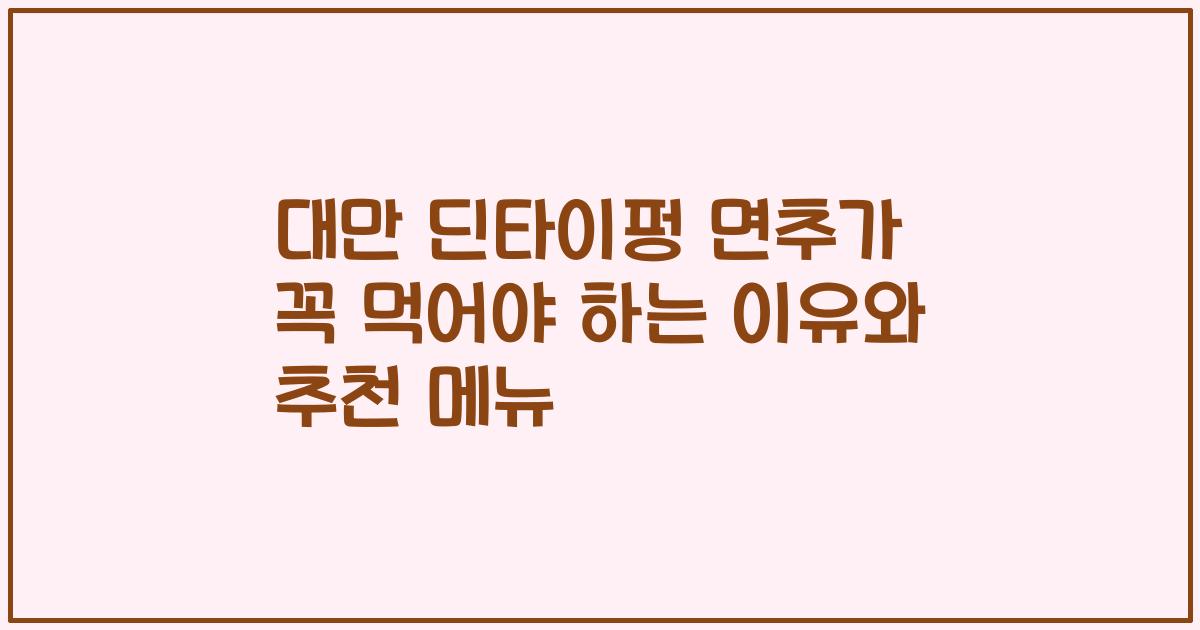 대만 딘타이펑 면추가 꼭 먹어야 하는 이유와 추천 메뉴