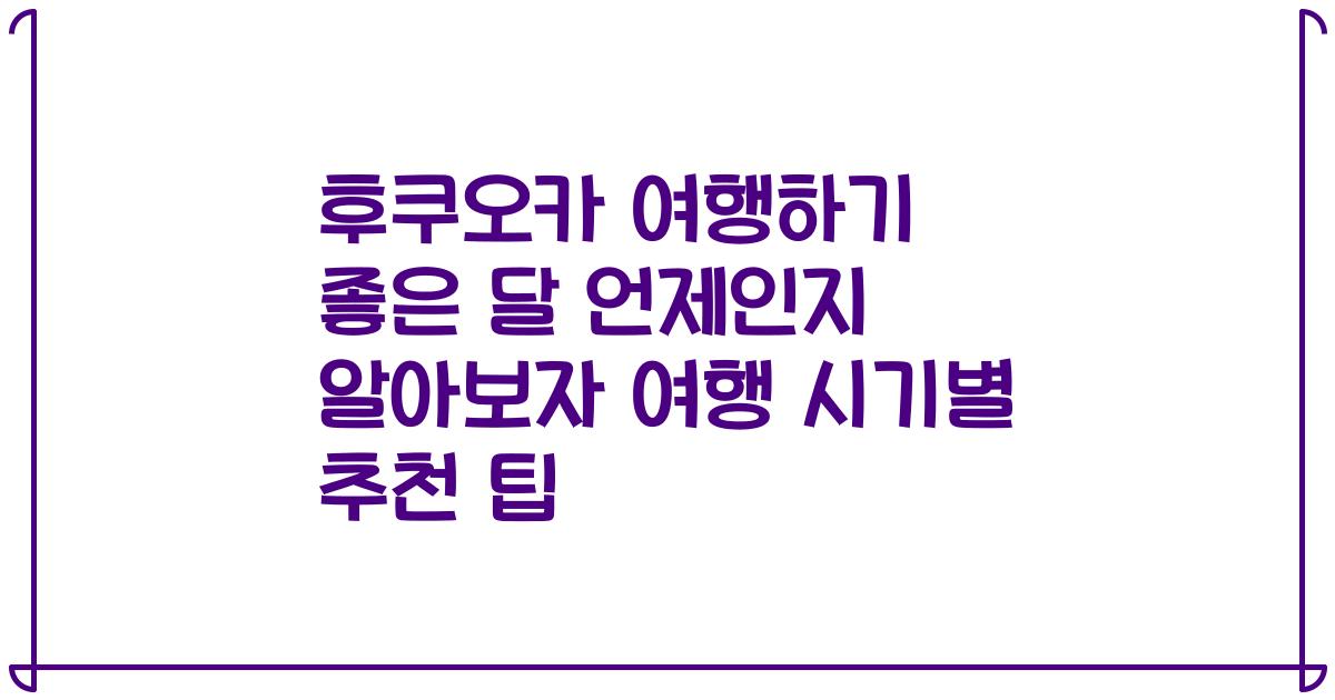 후쿠오카 여행하기 좋은 달 언제인지 알아보자 여행 시기별 추천 팁
