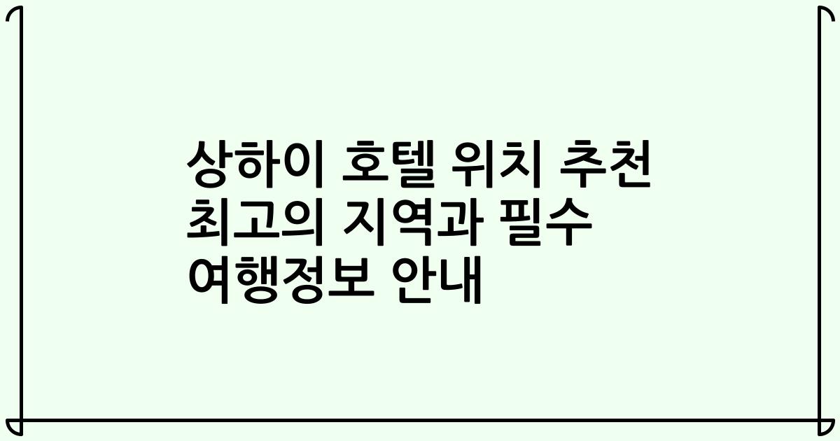 상하이 호텔 위치 추천 최고의 지역과 필수 여행정보 안내
