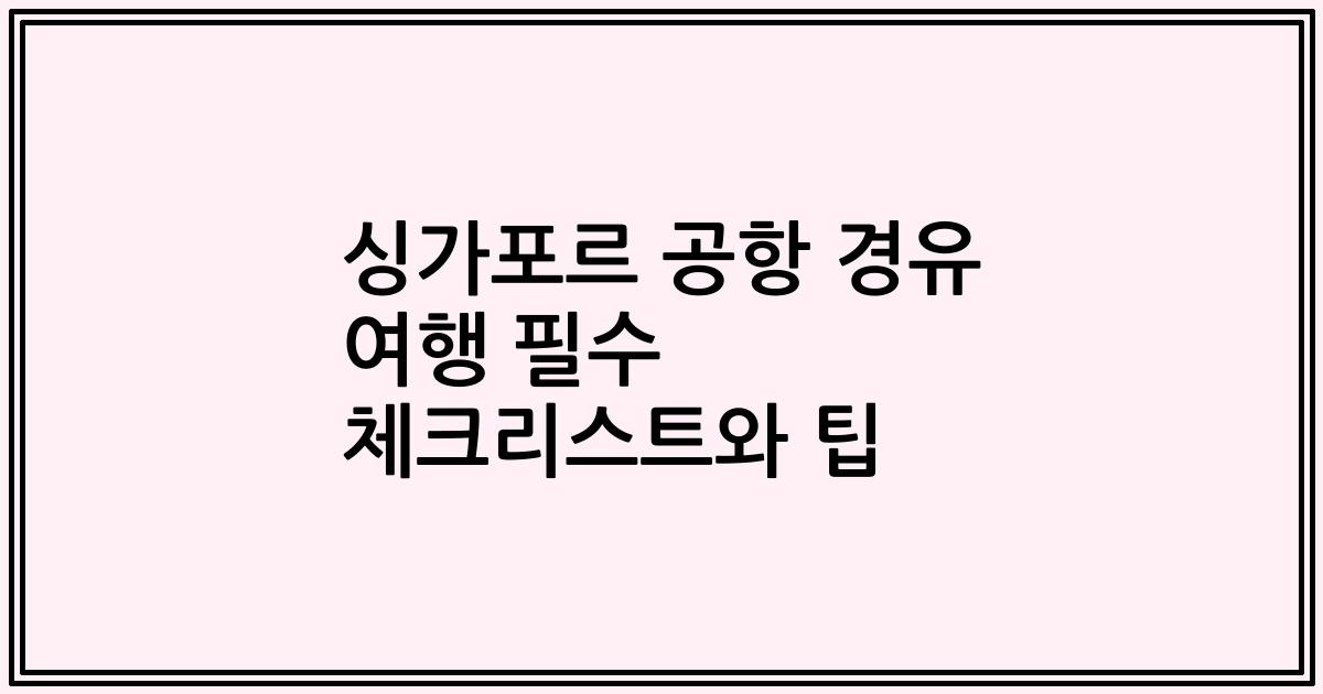 싱가포르 공항 경유 여행 필수 체크리스트와 팁
