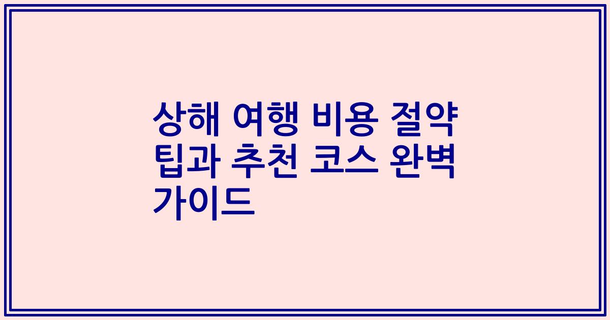 상해 여행 비용 절약 팁과 추천 코스 완벽 가이드