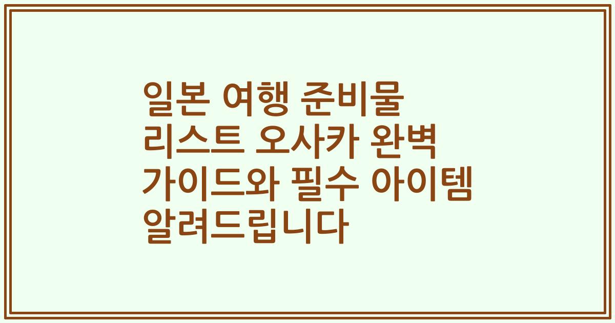 일본 여행 준비물 리스트 오사카 완벽 가이드와 필수 아이템 알려드립니다
