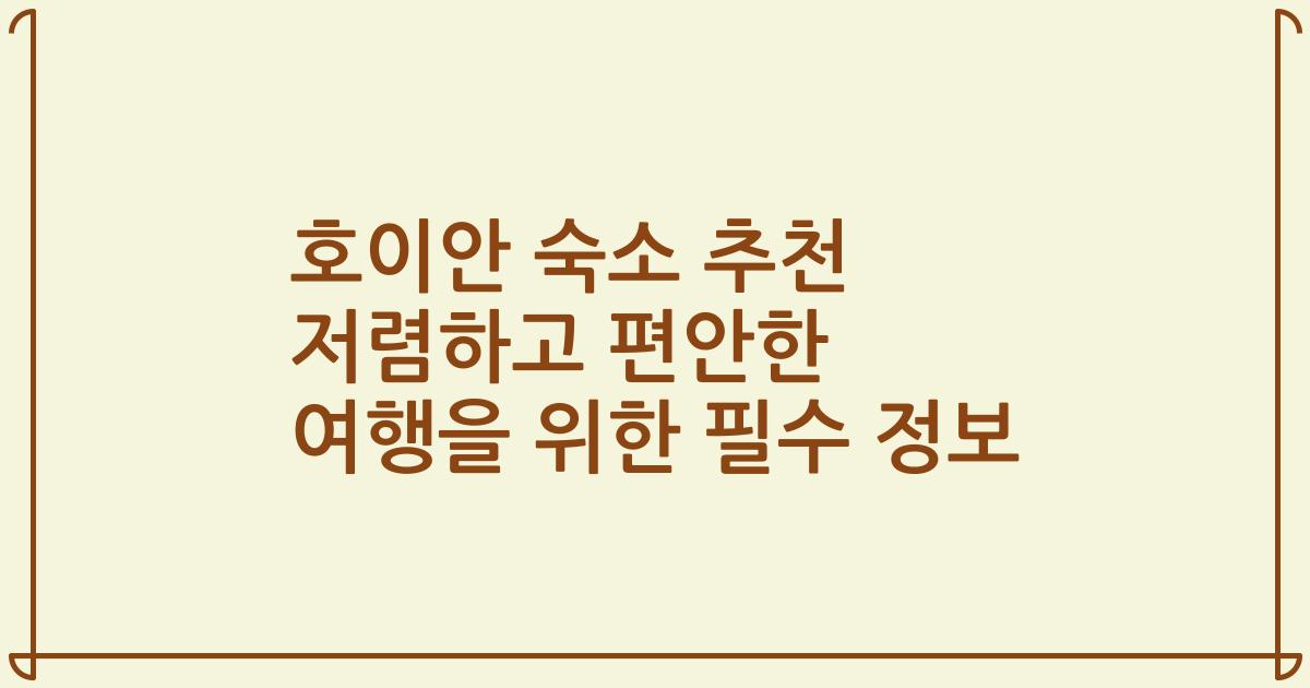 호이안 숙소 추천 저렴하고 편안한 여행을 위한 필수 정보
