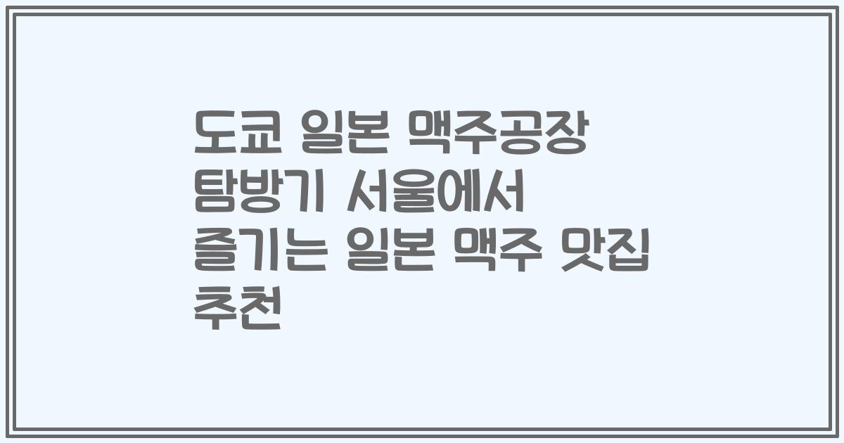도쿄 일본 맥주공장 탐방기 서울에서 즐기는 일본 맥주 맛집 추천