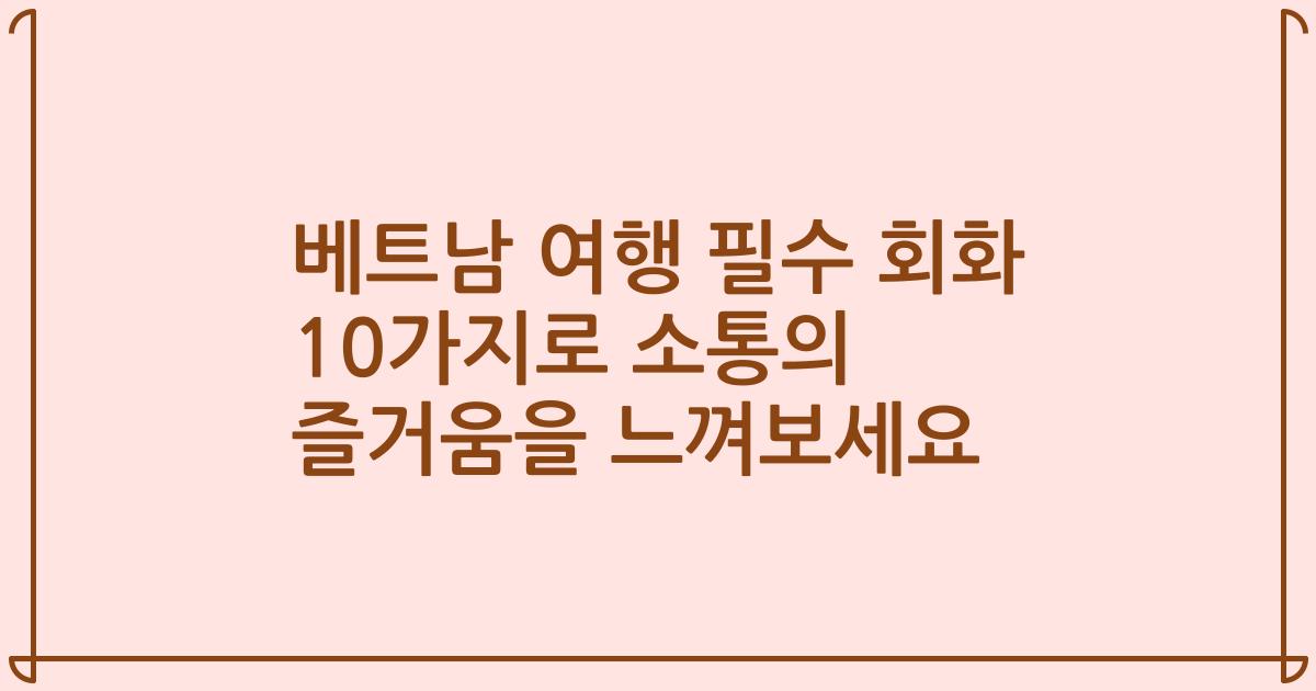 베트남 여행 필수 회화 10가지로 소통의 즐거움을 느껴보세요