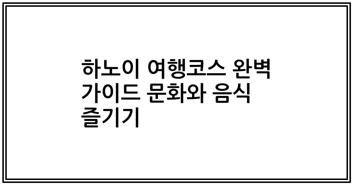 하노이 여행코스 완벽 가이드 문화와 음식 즐기기