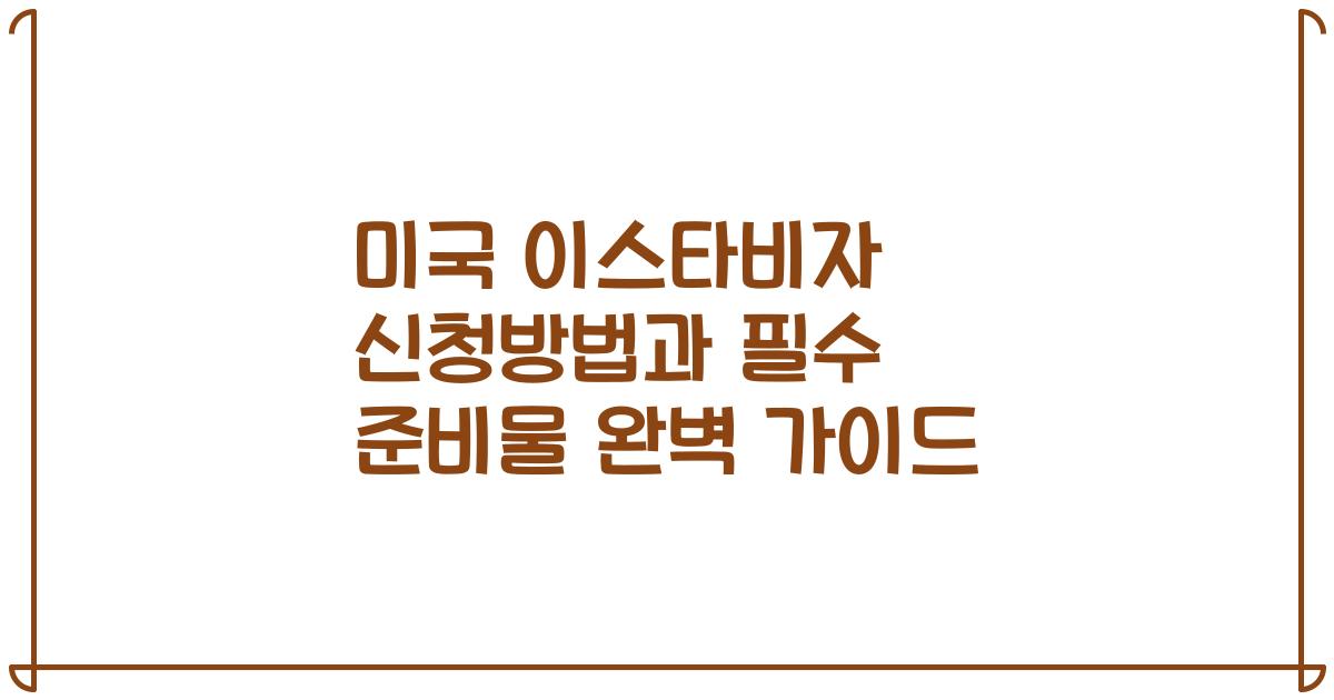 미국 이스타비자 신청방법과 필수 준비물 완벽 가이드