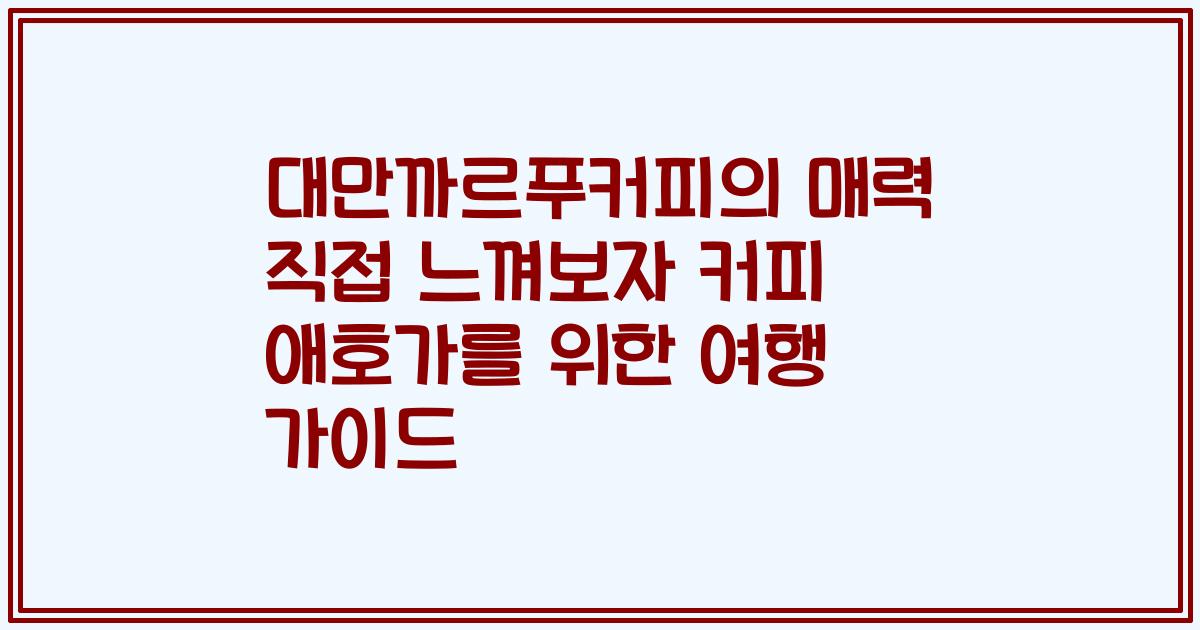 대만까르푸커피의 매력 직접 느껴보자 커피 애호가를 위한 여행 가이드