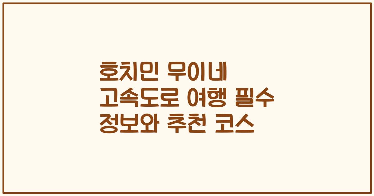 호치민 무이네 고속도로 여행 필수 정보와 추천 코스
