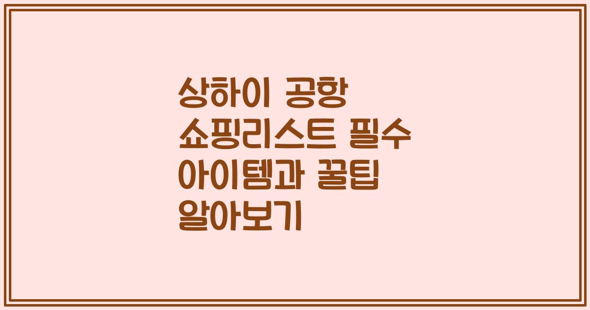 상하이 공항 쇼핑리스트 필수 아이템과 꿀팁 알아보기