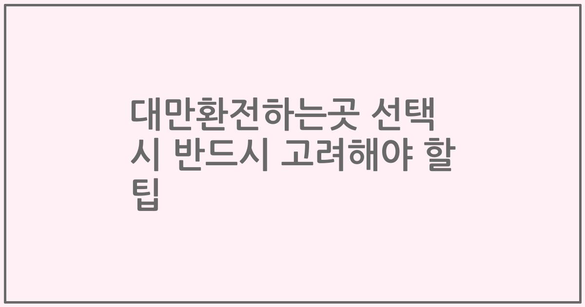 대만환전하는곳 선택 시 반드시 고려해야 할 팁