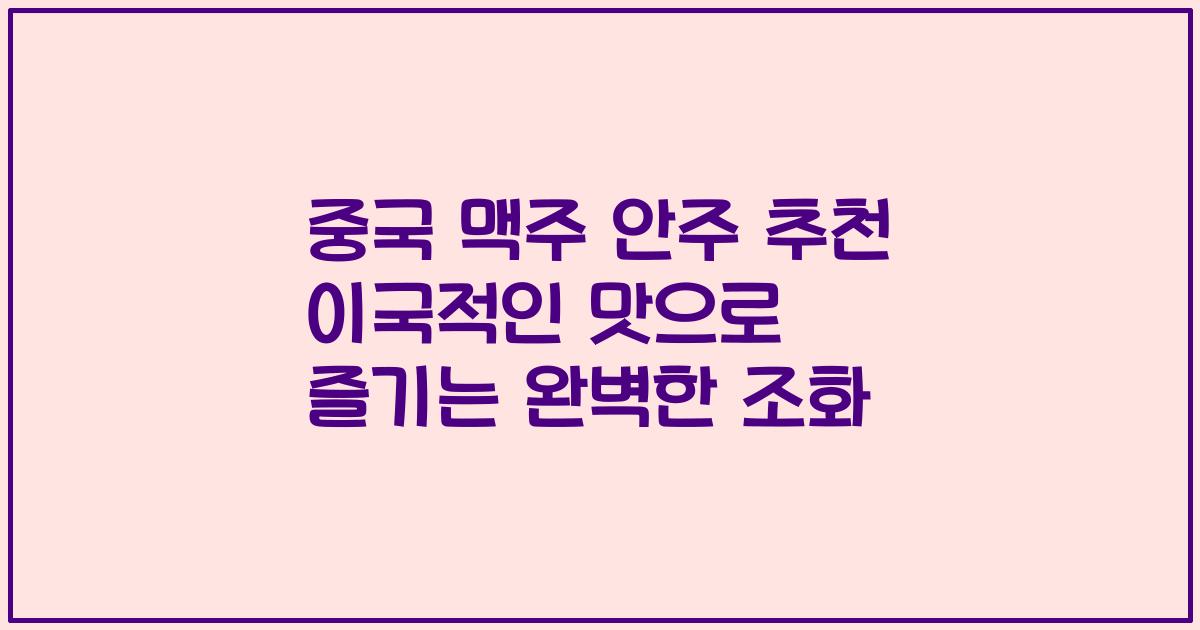중국 맥주 안주 추천 이국적인 맛으로 즐기는 완벽한 조화