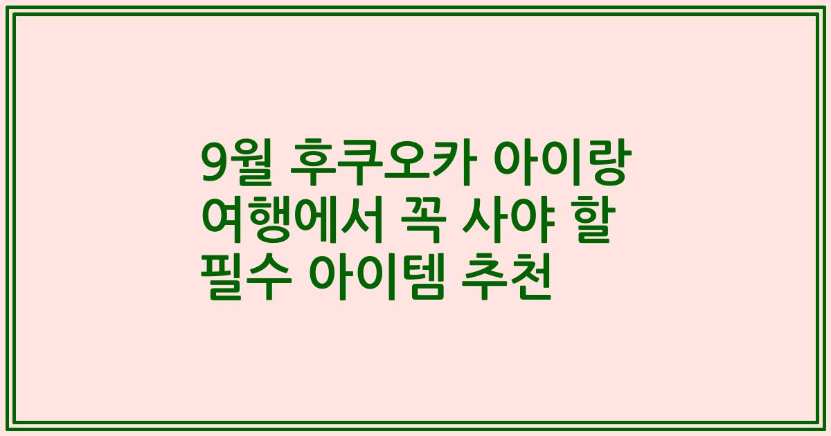 9월 후쿠오카 아이랑 여행에서 꼭 사야 할 필수 아이템 추천