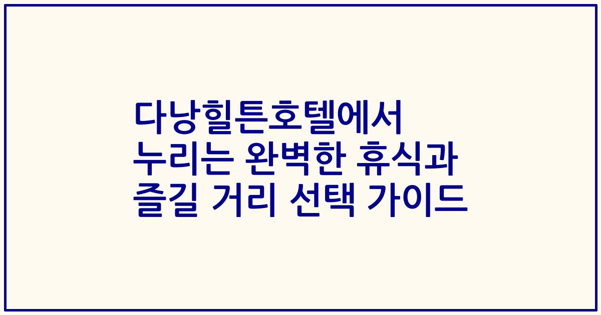 다낭힐튼호텔에서 누리는 완벽한 휴식과 즐길 거리 선택 가이드