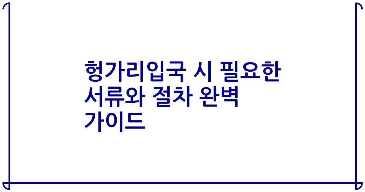 헝가리입국 시 필요한 서류와 절차 완벽 가이드
