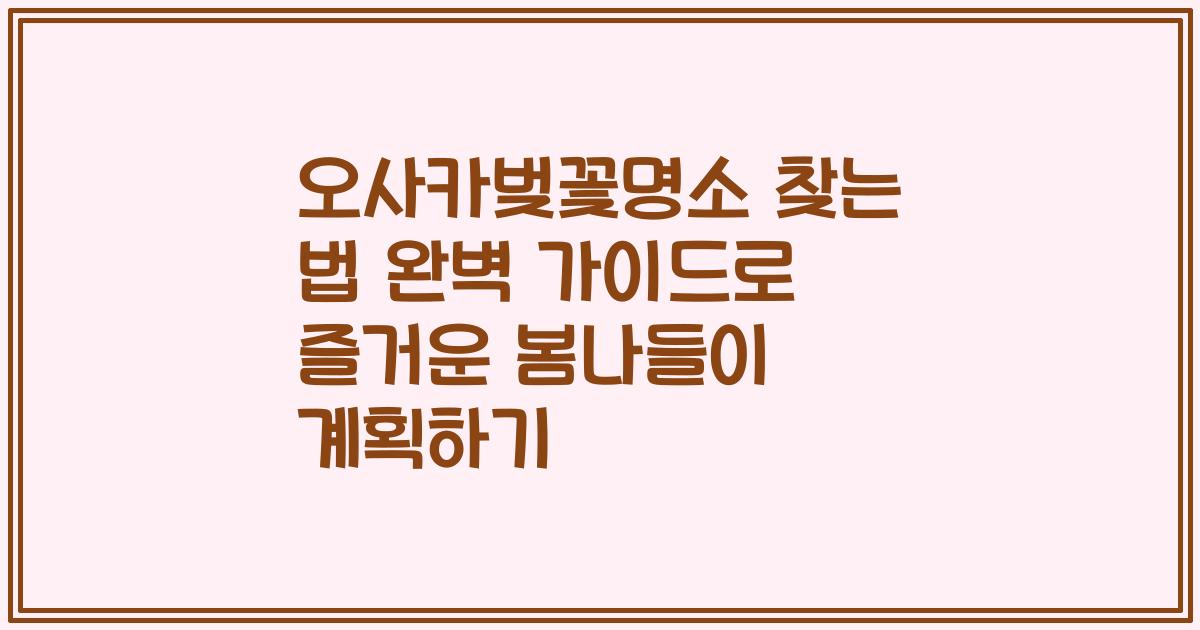 오사카벚꽃명소 찾는 법 완벽 가이드로 즐거운 봄나들이 계획하기