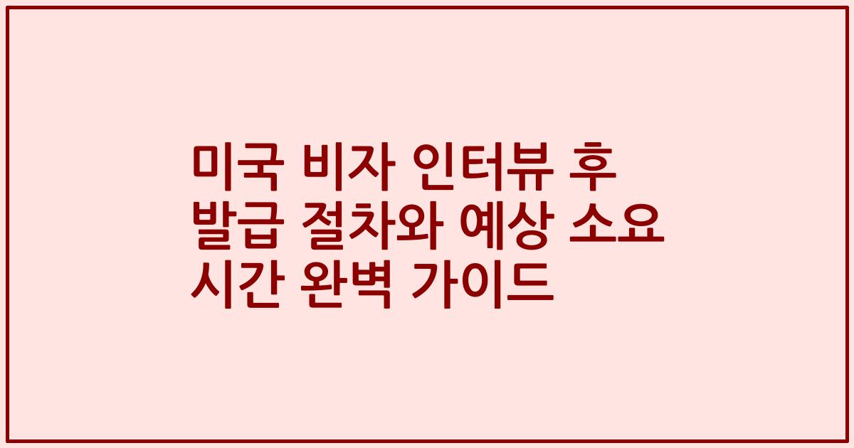 미국 비자 인터뷰 후 발급 절차와 예상 소요 시간 완벽 가이드